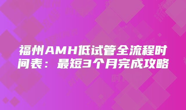 福州AMH低试管全流程时间表：最短3个月完成攻略