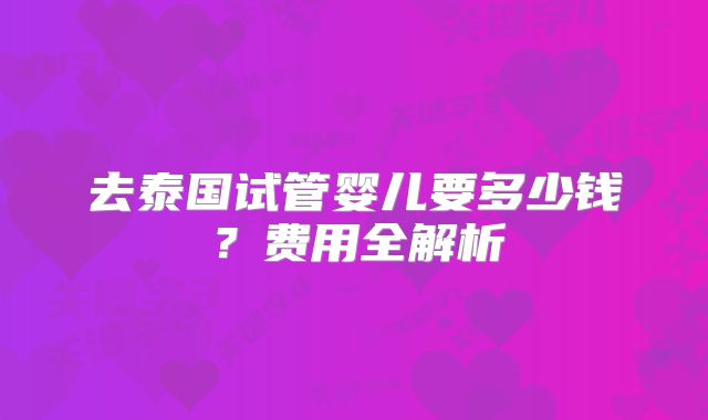 去泰国试管婴儿要多少钱？费用全解析