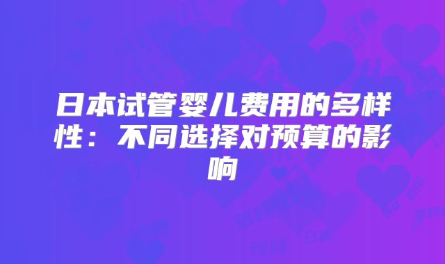 日本试管婴儿费用的多样性：不同选择对预算的影响