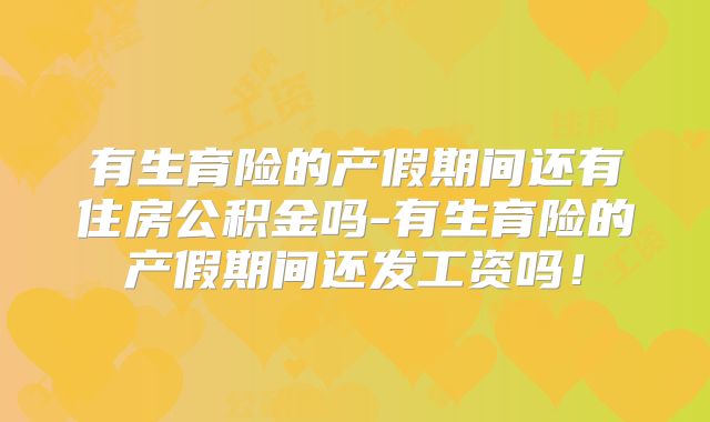 有生育险的产假期间还有住房公积金吗-有生育险的产假期间还发工资吗！