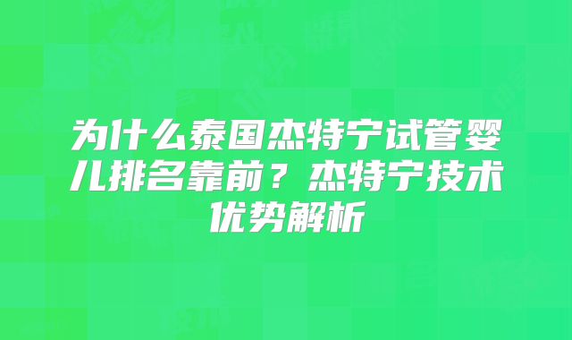 为什么泰国杰特宁试管婴儿排名靠前？杰特宁技术优势解析