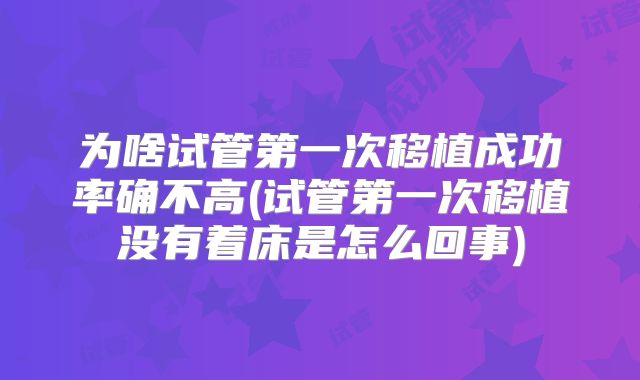 为啥试管第一次移植成功率确不高(试管第一次移植没有着床是怎么回事)