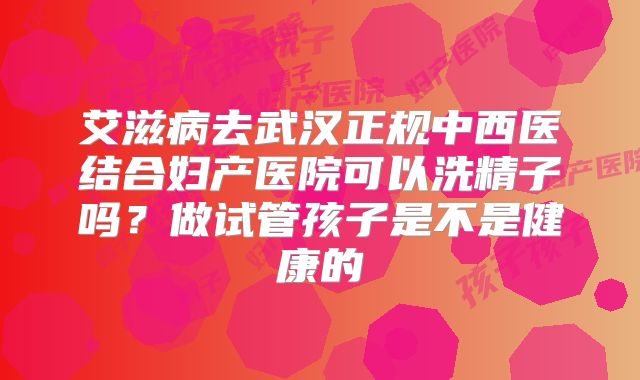 艾滋病去武汉正规中西医结合妇产医院可以洗精子吗?做试管孩子是不是健康的