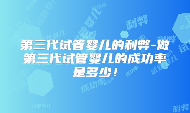 第三代试管婴儿的利弊-做第三代试管婴儿的成功率是多少！