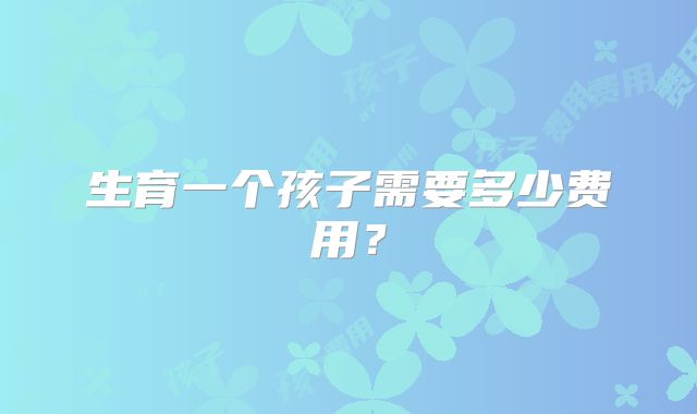生育一个孩子需要多少费用?