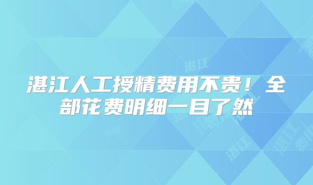 湛江人工授精费用不贵！全部花费明细一目了然