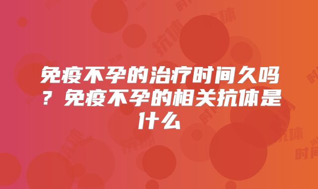 免疫不孕的治疗时间久吗？免疫不孕的相关抗体是什么
