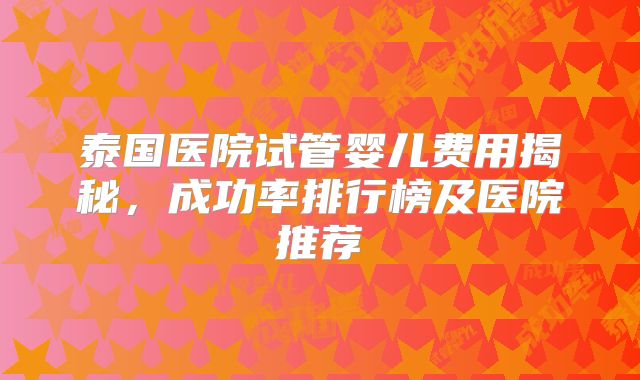 泰国医院试管婴儿费用揭秘，成功率排行榜及医院推荐