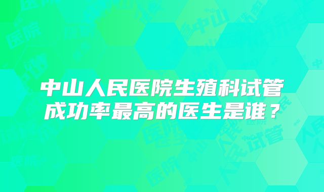 中山人民医院生殖科试管成功率最高的医生是谁？