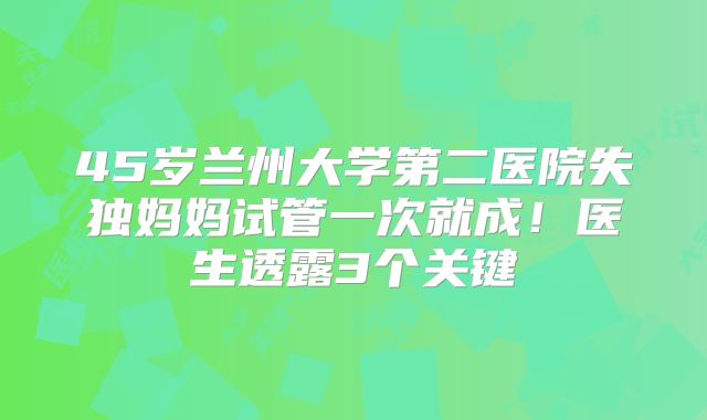 45岁兰州大学第二医院失独妈妈试管一次就成！医生透露3个关键