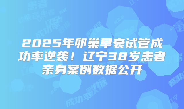 2025年卵巢早衰试管成功率逆袭!辽宁38岁患者亲身案例数据公开