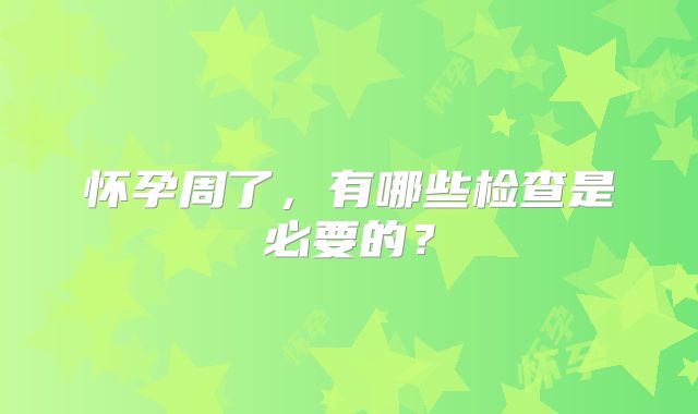 怀孕周了，有哪些检查是必要的？