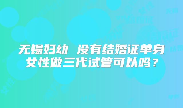 无锡妇幼 没有结婚证单身女性做三代试管可以吗？