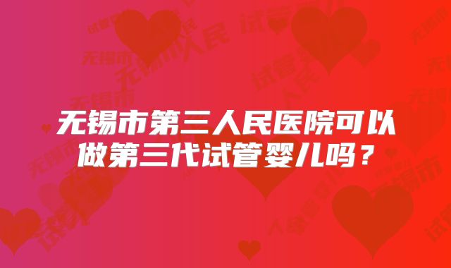 无锡市第三人民医院可以做第三代试管婴儿吗？