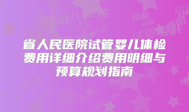 省人民医院试管婴儿体检费用详细介绍费用明细与预算规划指南