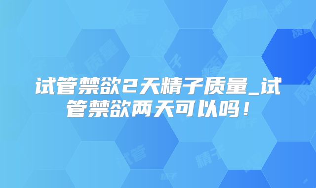 试管禁欲2天精子质量_试管禁欲两天可以吗!