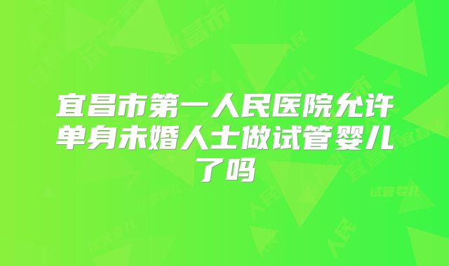 宜昌市第一人民医院允许单身未婚人士做试管婴儿了吗