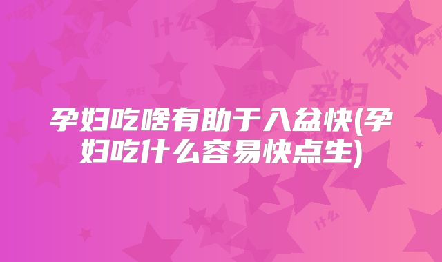 孕妇吃啥有助于入盆快(孕妇吃什么容易快点生)