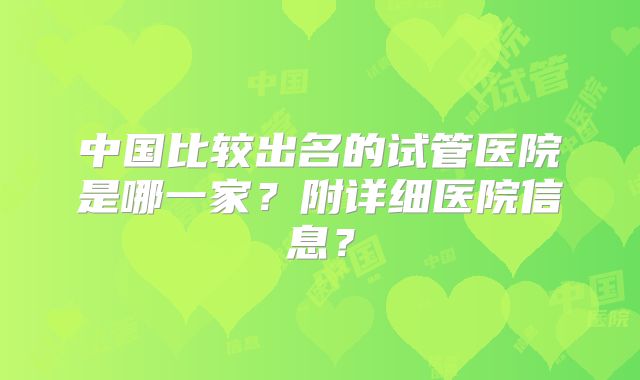 中国比较出名的试管医院是哪一家?附详细医院信息?