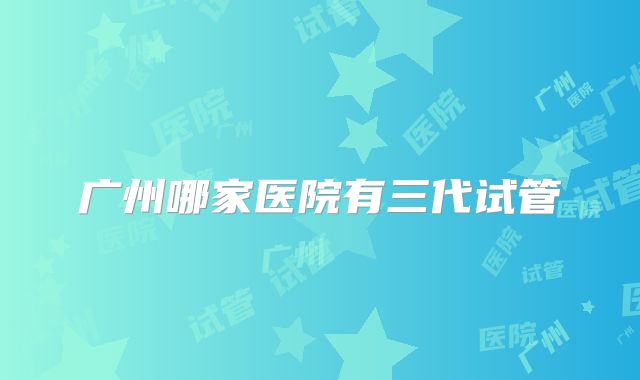 广州哪家医院有三代试管