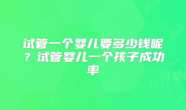 试管一个婴儿要多少钱呢？试管婴儿一个孩子成功率
