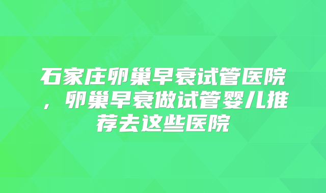 石家庄卵巢早衰试管医院，卵巢早衰做试管婴儿推荐去这些医院