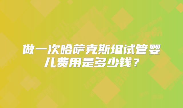 做一次哈萨克斯坦试管婴儿费用是多少钱？