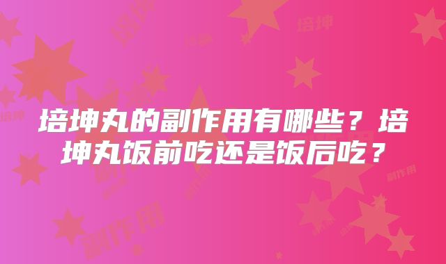 培坤丸的副作用有哪些？培坤丸饭前吃还是饭后吃？