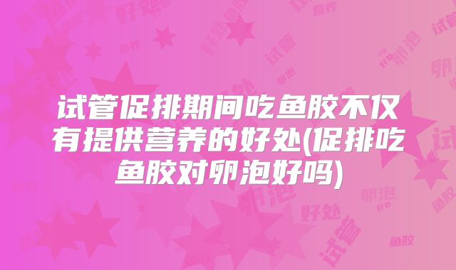 试管促排期间吃鱼胶不仅有提供营养的好处(促排吃鱼胶对卵泡好吗)