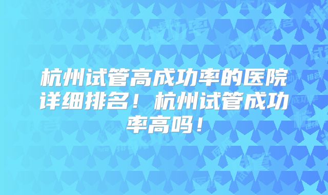 杭州试管高成功率的医院详细排名！杭州试管成功率高吗！