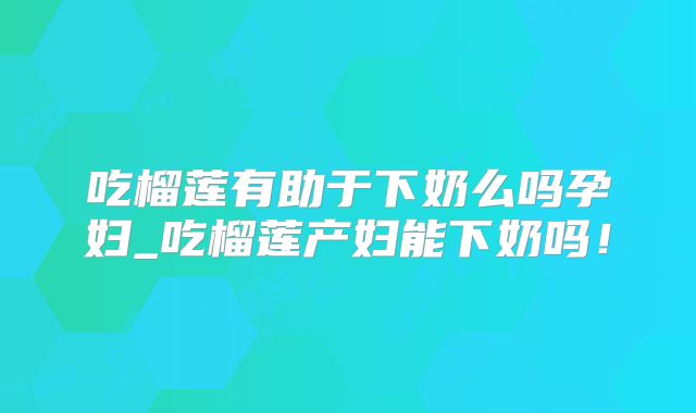 吃榴莲有助于下奶么吗孕妇_吃榴莲产妇能下奶吗!