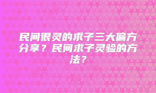民间很灵的求子三大偏方分享？民间求子灵验的方法？