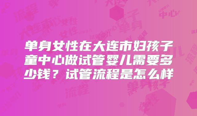 单身女性在大连市妇孩子童中心做试管婴儿需要多少钱？试管流程是怎么样