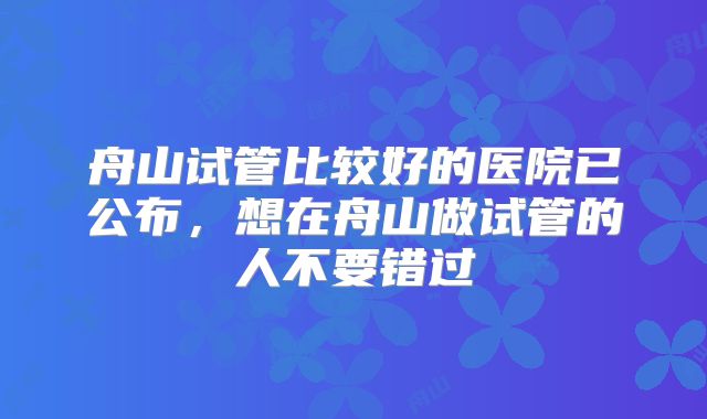舟山试管比较好的医院已公布，想在舟山做试管的人不要错过