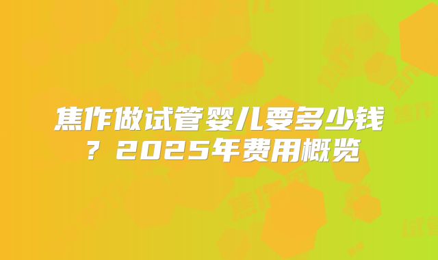 焦作做试管婴儿要多少钱？2025年费用概览
