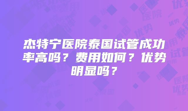 杰特宁医院泰国试管成功率高吗？费用如何？优势明显吗？
