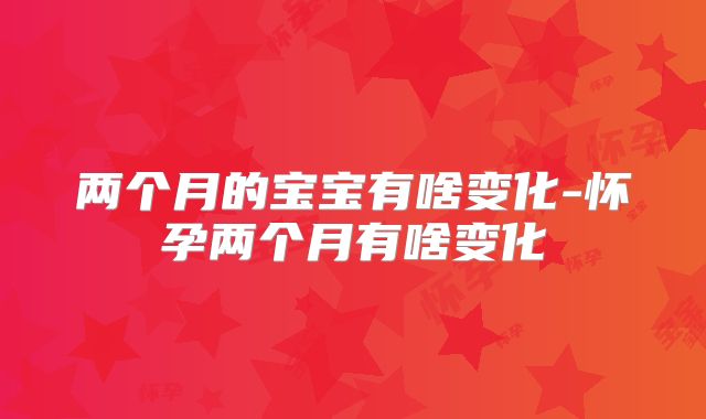 两个月的宝宝有啥变化-怀孕两个月有啥变化