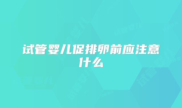 试管婴儿促排卵前应注意什么