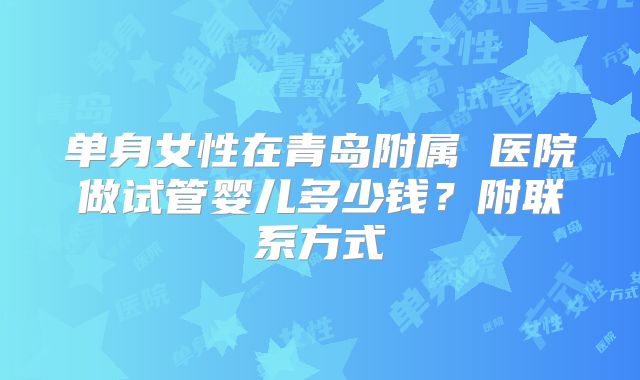 单身女性在青岛附属 医院做试管婴儿多少钱？附联系方式