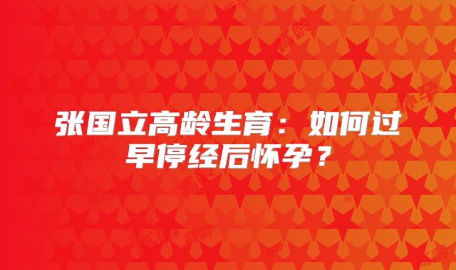 张国立高龄生育:如何过早停经后怀孕?