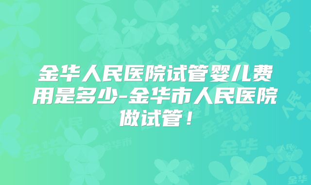 金华人民医院试管婴儿费用是多少-金华市人民医院做试管！