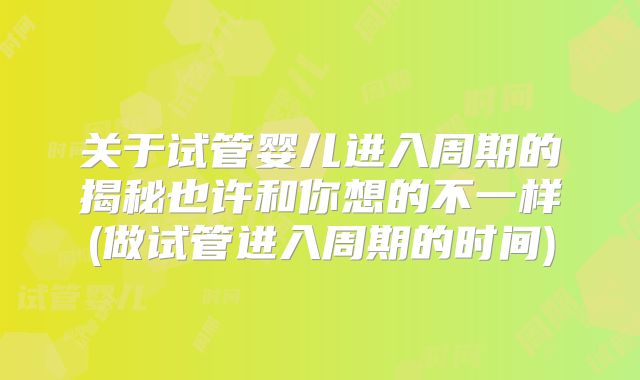 关于试管婴儿进入周期的揭秘也许和你想的不一样(做试管进入周期的时间)