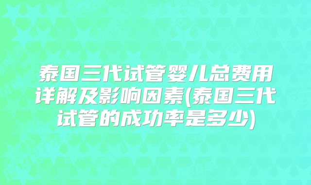 泰国三代试管婴儿总费用详解及影响因素(泰国三代试管的成功率是多少)
