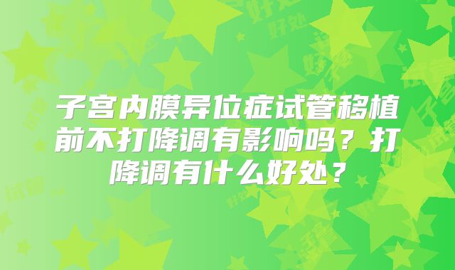子宫内膜异位症试管移植前不打降调有影响吗？打降调有什么好处？