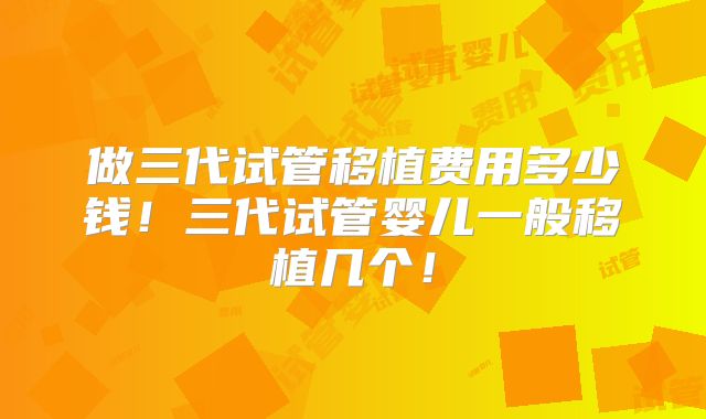 做三代试管移植费用多少钱！三代试管婴儿一般移植几个！
