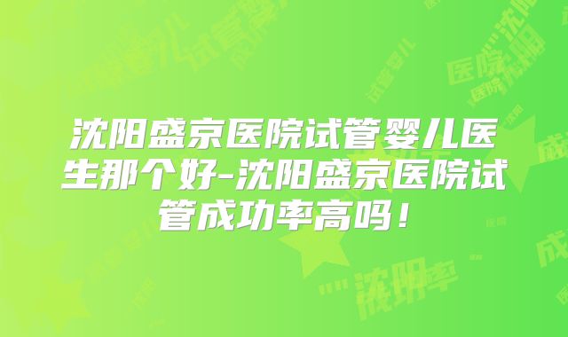 沈阳盛京医院试管婴儿医生那个好-沈阳盛京医院试管成功率高吗！