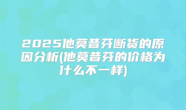 2025他莫昔芬断货的原因分析(他莫昔芬的价格为什么不一样)