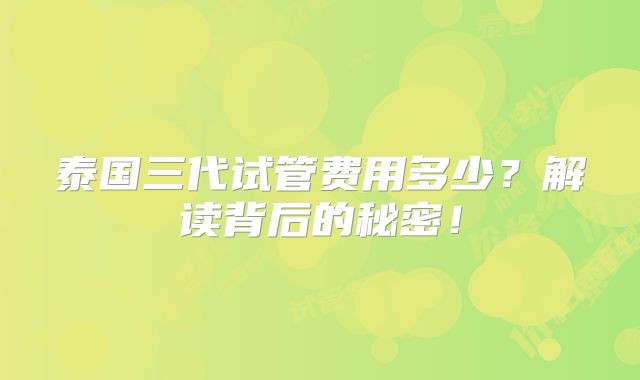 泰国三代试管费用多少?解读背后的秘密!