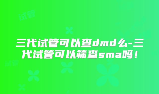 三代试管可以查dmd么-三代试管可以筛查sma吗！