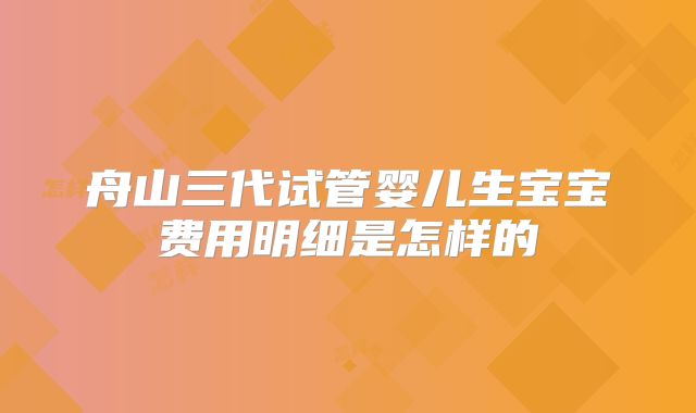 舟山三代试管婴儿生宝宝费用明细是怎样的